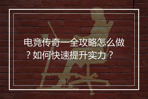 电竞传奇一全攻略怎么做？如何快速提升实力？