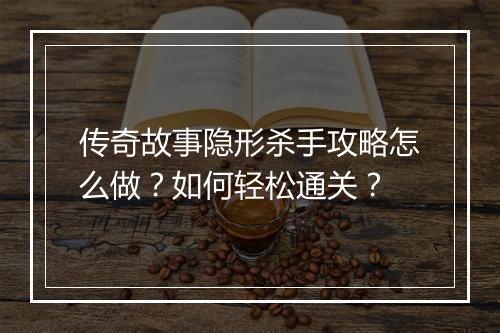 传奇故事隐形杀手攻略怎么做？如何轻松通关？