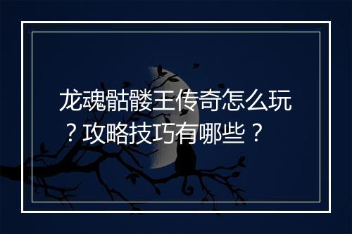 龙魂骷髅王传奇怎么玩？攻略技巧有哪些？