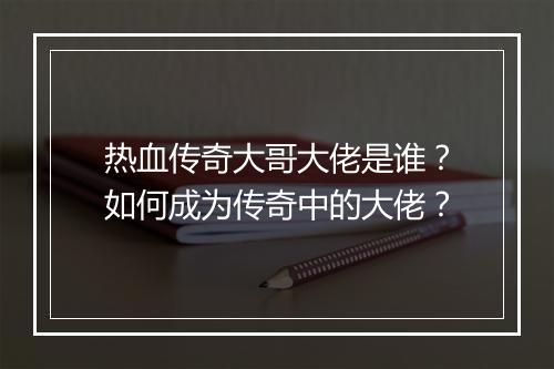 热血传奇大哥大佬是谁？如何成为传奇中的大佬？