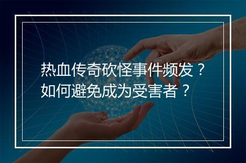 热血传奇砍怪事件频发？如何避免成为受害者？