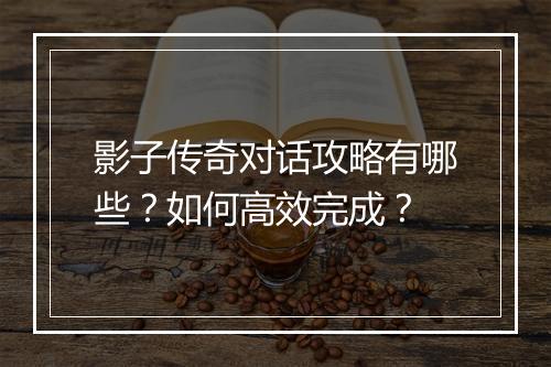 影子传奇对话攻略有哪些？如何高效完成？
