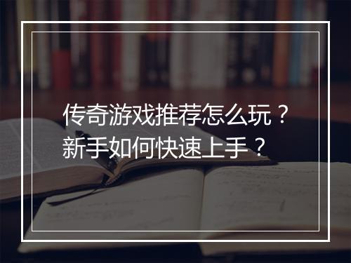 传奇游戏推荐怎么玩？新手如何快速上手？