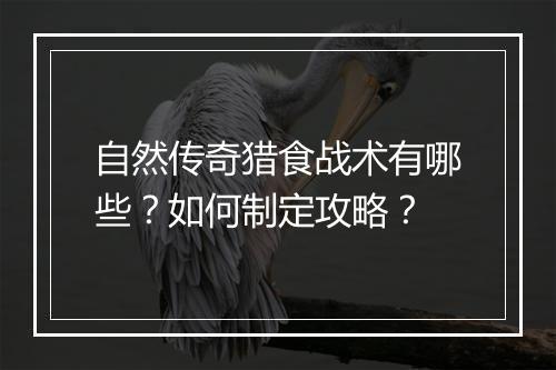 自然传奇猎食战术有哪些？如何制定攻略？