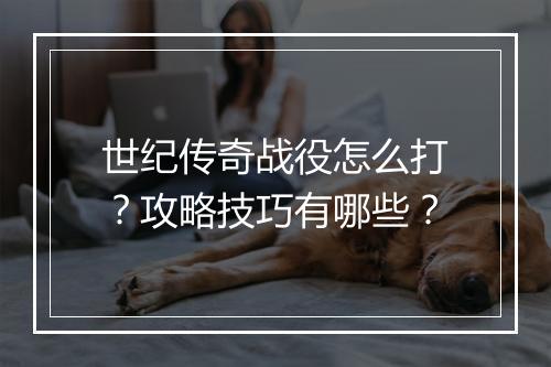 世纪传奇战役怎么打？攻略技巧有哪些？