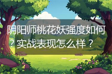 阴阳师桃花妖强度如何？实战表现怎么样？