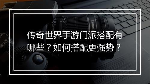 传奇世界手游门派搭配有哪些？如何搭配更强势？