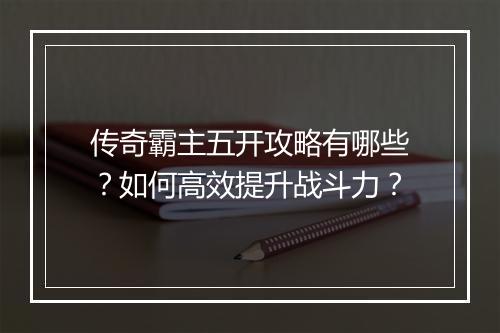 传奇霸主五开攻略有哪些？如何高效提升战斗力？
