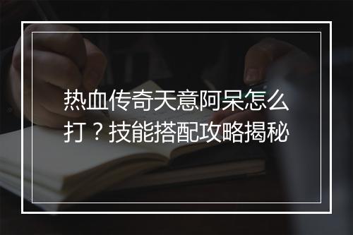 热血传奇天意阿呆怎么打？技能搭配攻略揭秘