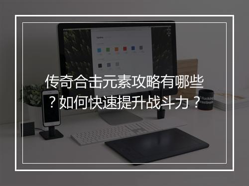 传奇合击元素攻略有哪些？如何快速提升战斗力？