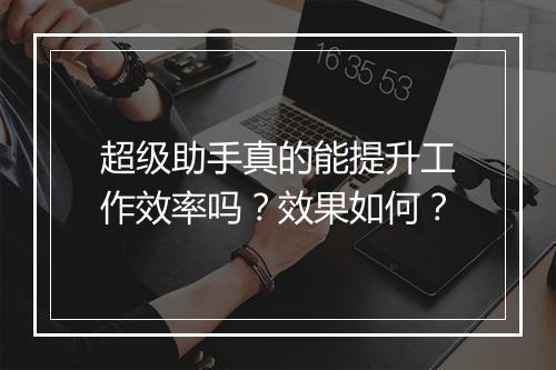超级助手真的能提升工作效率吗？效果如何？