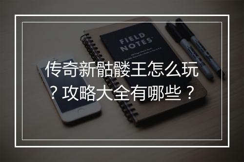 传奇新骷髅王怎么玩？攻略大全有哪些？