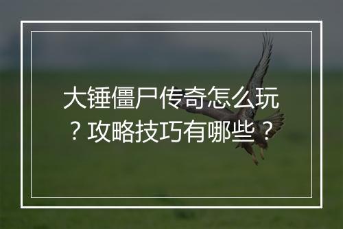 大锤僵尸传奇怎么玩？攻略技巧有哪些？