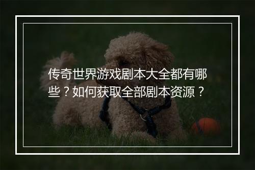 传奇世界游戏剧本大全都有哪些？如何获取全部剧本资源？