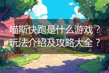 喵斯快跑是什么游戏？玩法介绍及攻略大全？