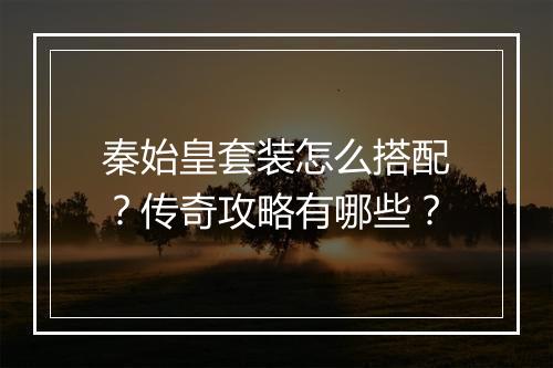 秦始皇套装怎么搭配？传奇攻略有哪些？