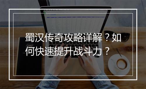 蜀汉传奇攻略详解？如何快速提升战斗力？