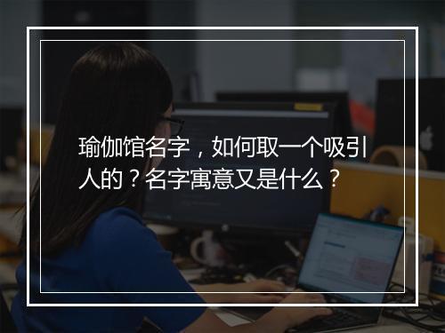瑜伽馆名字，如何取一个吸引人的？名字寓意又是什么？