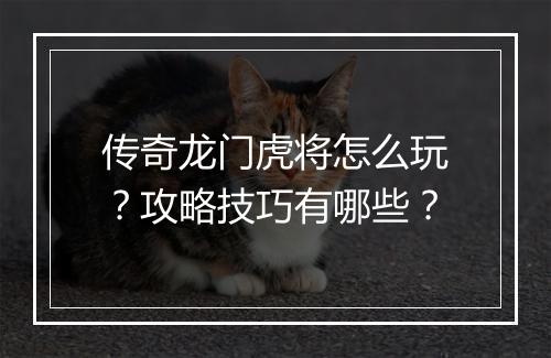 传奇龙门虎将怎么玩？攻略技巧有哪些？