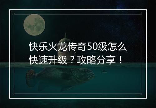 快乐火龙传奇50级怎么快速升级？攻略分享！