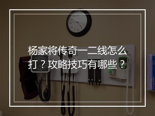 杨家将传奇一二线怎么打？攻略技巧有哪些？