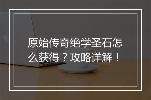 原始传奇绝学圣石怎么获得？攻略详解！
