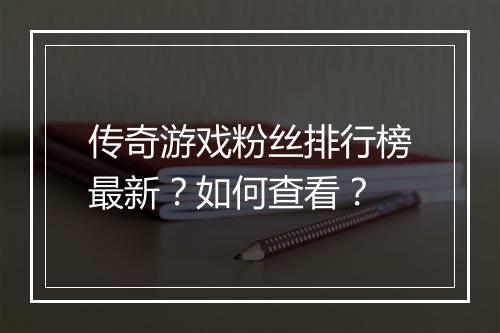 传奇游戏粉丝排行榜最新？如何查看？