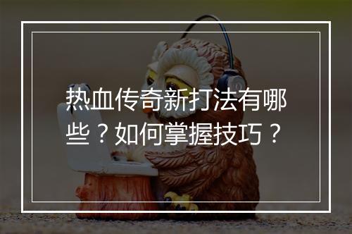 热血传奇新打法有哪些？如何掌握技巧？