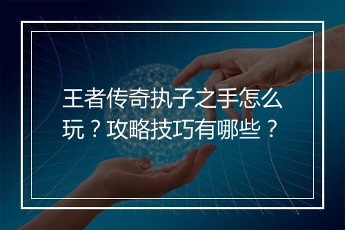 王者传奇执子之手怎么玩？攻略技巧有哪些？