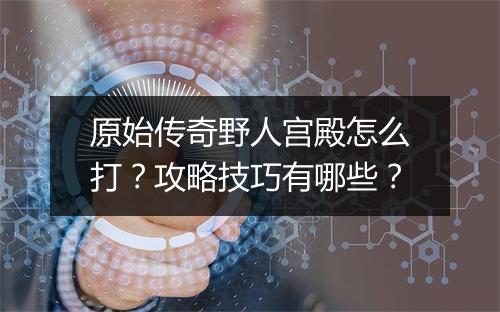 原始传奇野人宫殿怎么打？攻略技巧有哪些？