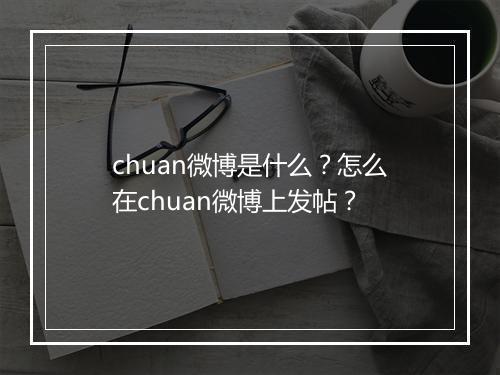 chuan微博是什么？怎么在chuan微博上发帖？