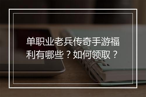单职业老兵传奇手游福利有哪些？如何领取？