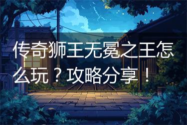 传奇狮王无冕之王怎么玩？攻略分享！