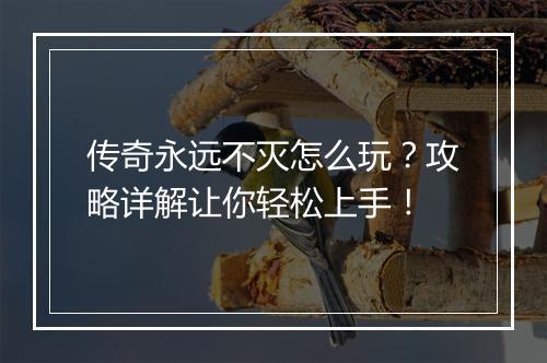 传奇永远不灭怎么玩？攻略详解让你轻松上手！