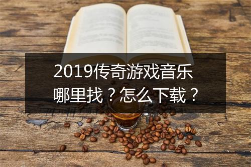 2019传奇游戏音乐哪里找？怎么下载？