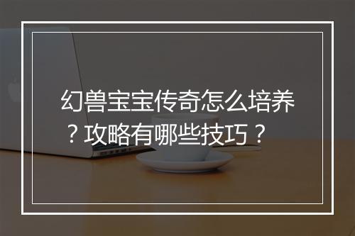 幻兽宝宝传奇怎么培养？攻略有哪些技巧？