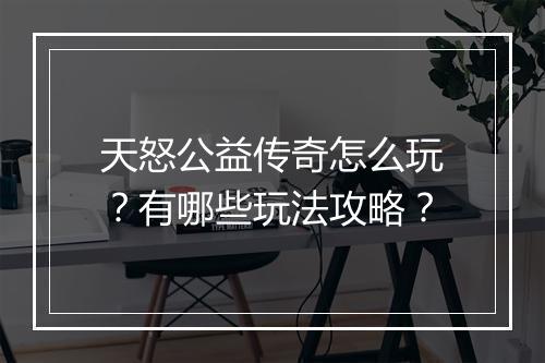 天怒公益传奇怎么玩？有哪些玩法攻略？
