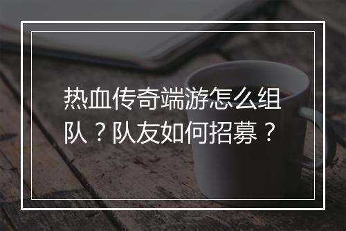 热血传奇端游怎么组队？队友如何招募？