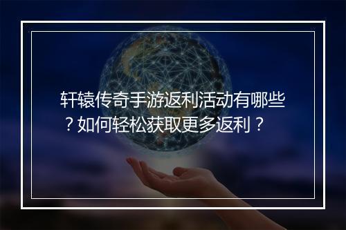 轩辕传奇手游返利活动有哪些？如何轻松获取更多返利？
