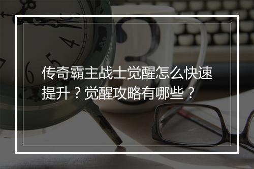 传奇霸主战士觉醒怎么快速提升？觉醒攻略有哪些？