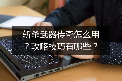 斩杀武器传奇怎么用？攻略技巧有哪些？