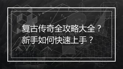 复古传奇全攻略大全？新手如何快速上手？
