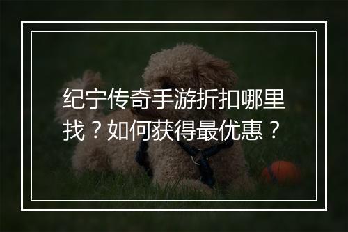 纪宁传奇手游折扣哪里找？如何获得最优惠？