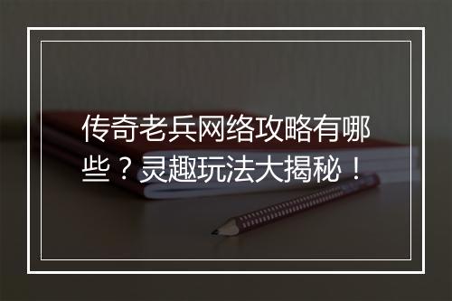 传奇老兵网络攻略有哪些？灵趣玩法大揭秘！