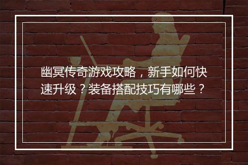 幽冥传奇游戏攻略，新手如何快速升级？装备搭配技巧有哪些？