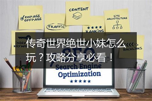 传奇世界绝世小妹怎么玩？攻略分享必看！