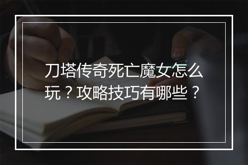 刀塔传奇死亡魔女怎么玩？攻略技巧有哪些？