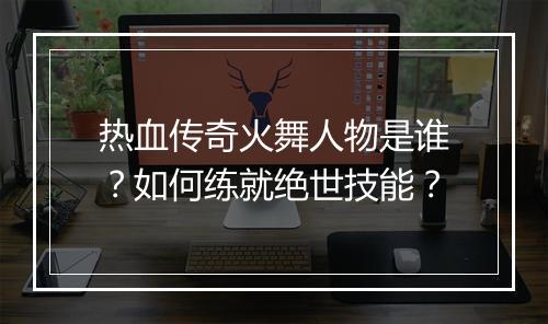 热血传奇火舞人物是谁？如何练就绝世技能？