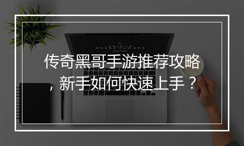 传奇黑哥手游推荐攻略，新手如何快速上手？