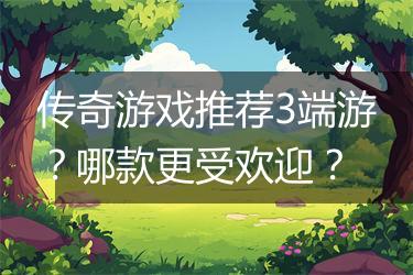 传奇游戏推荐3端游？哪款更受欢迎？